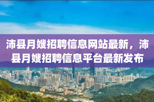 沛县月嫂招聘信息网站最新，沛县月嫂招聘信息平台最新发布