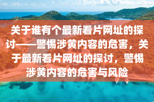 关于谁有个最新看片网址的探讨——警惕涉黄内容的危害，关于最新看片网址的探讨，警惕涉黄内容的危害与风险