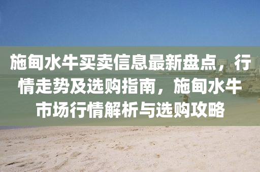 施甸水牛买卖信息最新盘点，行情走势及选购指南，施甸水牛市场行情解析与选购攻略