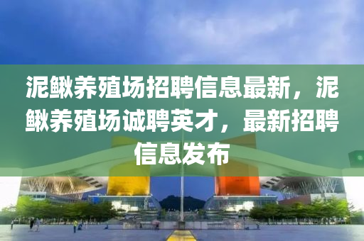 泥鳅养殖场招聘信息最新，泥鳅养殖场诚聘英才，最新招聘信息发布