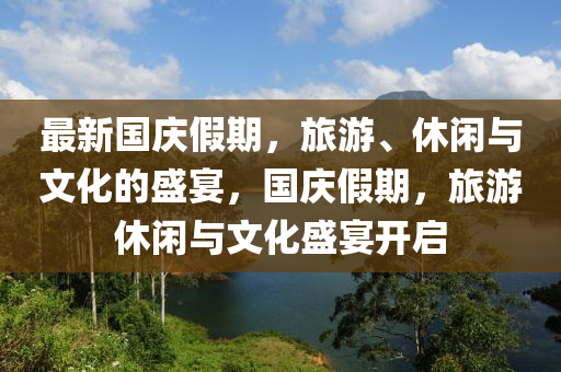 最新国庆假期，旅游、休闲与文化的盛宴，国庆假期，旅游休闲与文化盛宴开启