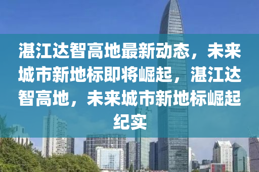 湛江达智高地最新动态，未来城市新地标即将崛起，湛江达智高地，未来城市新地标崛起纪实