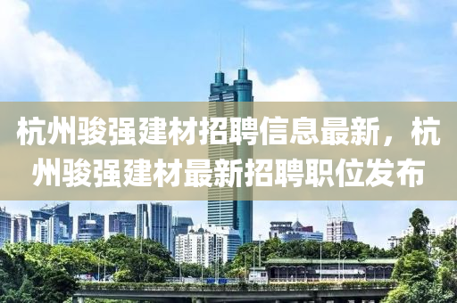 杭州骏强建材招聘信息最新，杭州骏强建材最新招聘职位发布