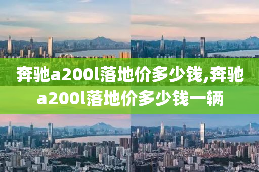 奔驰a200l落地价多少钱,奔驰a200l落地价多少钱一辆