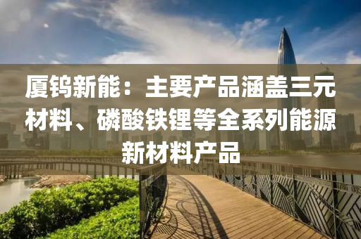 厦钨新能：主要产品涵盖三元材料、磷酸铁锂等全系列能源新材料产品