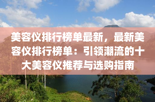 美容仪排行榜单最新，最新美容仪排行榜单：引领潮流的十大美容仪推荐与选购指南