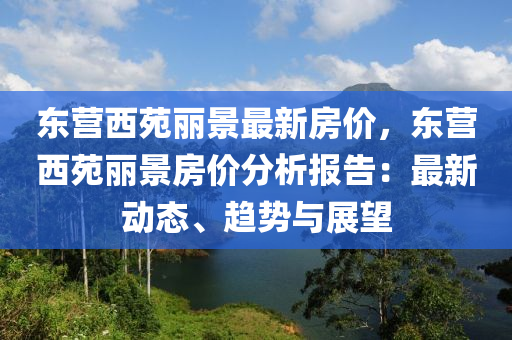 东营西苑丽景最新房价，东营西苑丽景房价分析报告：最新动态、趋势与展望