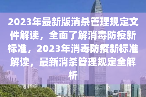 2023年最新版消杀管理规定文件解读，全面了解消毒防疫新标准，2023年消毒防疫新标准解读，最新消杀管理规定全解析