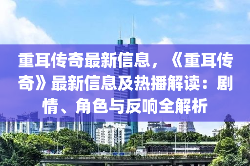 重耳传奇最新信息，《重耳传奇》最新信息及热播解读：剧情、角色与反响全解析