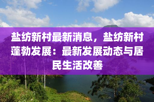 盐纺新村最新消息，盐纺新村蓬勃发展：最新发展动态与居民生活改善