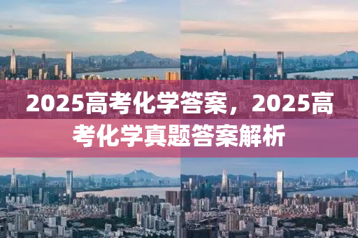 2025高考化学答案，2025高考化学真题答案解析