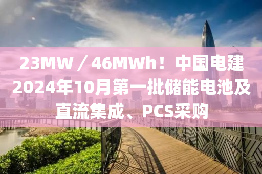 23MW／46MWh！中国电建2024年10月第一批储能电池及直流集成、PCS采购