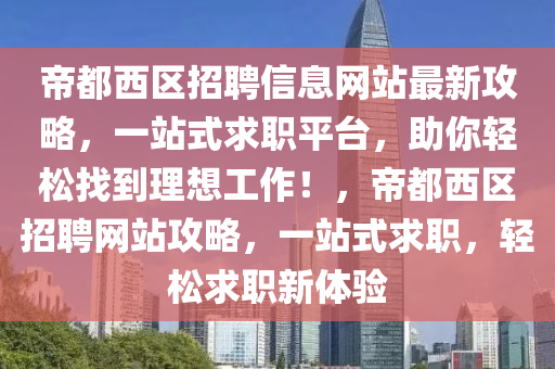 帝都西区招聘信息网站最新攻略，一站式求职平台，助你轻松找到理想工作！，帝都西区招聘网站攻略，一站式求职，轻松求职新体验