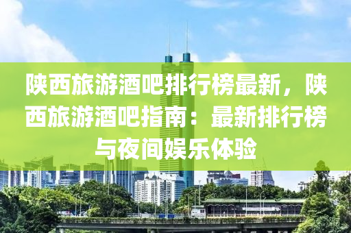 陕西旅游酒吧排行榜最新，陕西旅游酒吧指南：最新排行榜与夜间娱乐体验