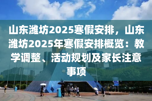 山东潍坊2025寒假安排，山东潍坊2025年寒假安排概览：教学调整、活动规划及家长注意事项