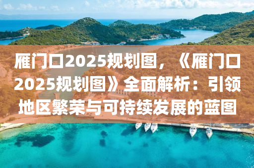 雁门口2025规划图，《雁门口2025规划图》全面解析：引领地区繁荣与可持续发展的蓝图