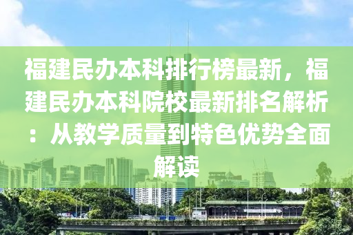 福建民办本科排行榜最新，福建民办本科院校最新排名解析：从教学质量到特色优势全面解读