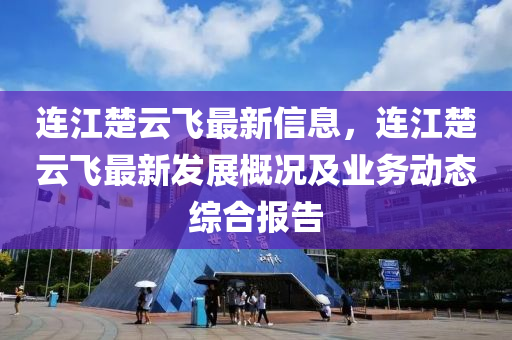 连江楚云飞最新信息，连江楚云飞最新发展概况及业务动态综合报告