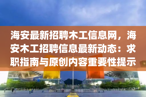 海安最新招聘木工信息网，海安木工招聘信息最新动态：求职指南与原创内容重要性提示