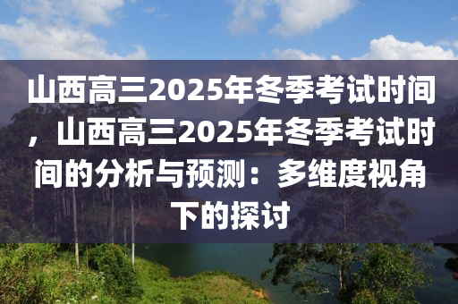 山西高三2025年冬季考试时间，山西高三2025年冬季考试时间的分析与预测：多维度视角下的探讨