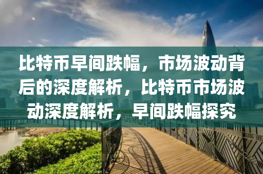 比特币早间跌幅，市场波动背后的深度解析，比特币市场波动深度解析，早间跌幅探究