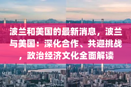 波兰和美国的最新消息，波兰与美国：深化合作、共迎挑战，政治经济文化全面解读