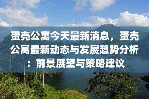 蛋壳公寓今天最新消息，蛋壳公寓最新动态与发展趋势分析：前景展望与策略建议