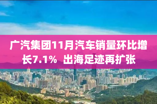 广汽集团11月汽车销量环比增长7.1%  出海足迹再扩张