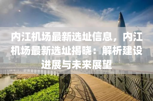 内江机场最新选址信息，内江机场最新选址揭晓：解析建设进展与未来展望