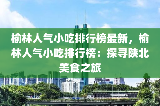 榆林人气小吃排行榜最新，榆林人气小吃排行榜：探寻陕北美食之旅