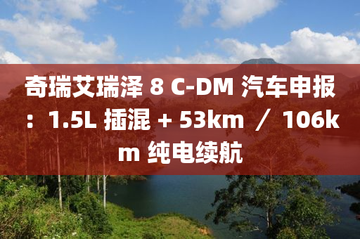 奇瑞艾瑞泽 8 C-DM 汽车申报：1.5L 插混 + 53km ／ 106km 纯电续航