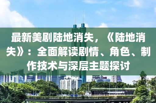 最新美剧陆地消失，《陆地消失》：全面解读剧情、角色、制作技术与深层主题探讨