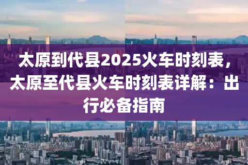 太原到代县2025火车时刻表，太原至代县火车时刻表详解：出行必备指南