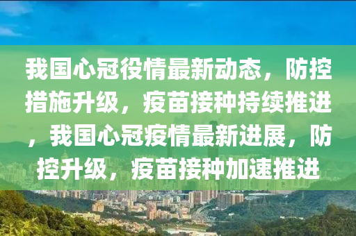 我国心冠役情最新动态，防控措施升级，疫苗接种持续推进，我国心冠疫情最新进展，防控升级，疫苗接种加速推进