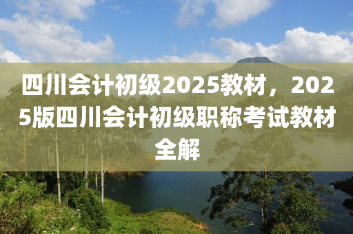 四川会计初级2025教材，2025版四川会计初级职称考试教材全解