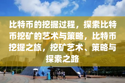 比特币的挖掘过程，探索比特币挖矿的艺术与策略，比特币挖掘之旅，挖矿艺术、策略与探索之路