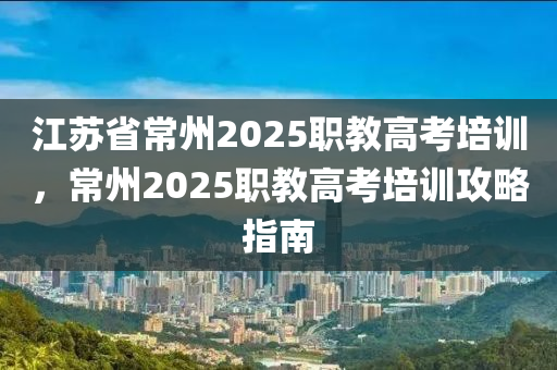 江苏省常州2025职教高考培训，常州2025职教高考培训攻略指南