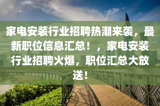 家电安装行业招聘热潮来袭，最新职位信息汇总！，家电安装行业招聘火爆，职位汇总大放送！