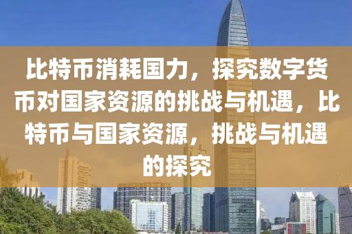 比特币消耗国力，探究数字货币对国家资源的挑战与机遇，比特币与国家资源，挑战与机遇的探究