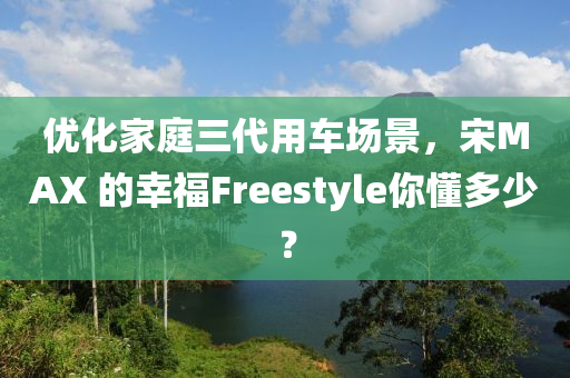 优化家庭三代用车场景，宋MAX 的幸福Freestyle你懂多少？