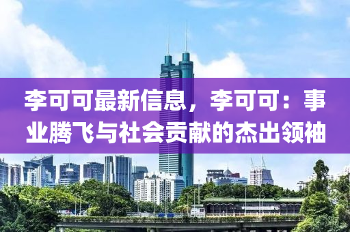 李可可最新信息，李可可：事业腾飞与社会贡献的杰出领袖