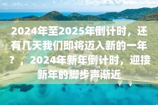 2024年至2025年倒计时，还有几天我们即将迈入新的一年？，2024年新年倒计时，迎接新年的脚步声渐近