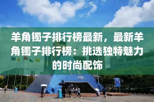 羊角镯子排行榜最新，最新羊角镯子排行榜：挑选独特魅力的时尚配饰