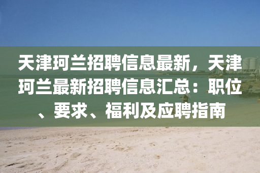 天津珂兰招聘信息最新，天津珂兰最新招聘信息汇总：职位、要求、福利及应聘指南