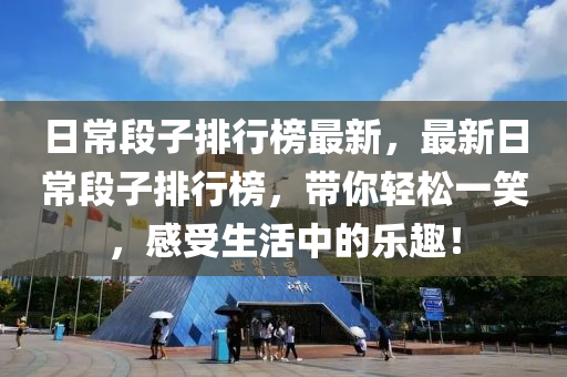 日常段子排行榜最新，最新日常段子排行榜，带你轻松一笑，感受生活中的乐趣！