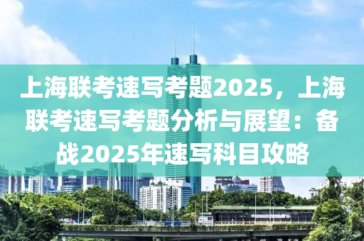 上海联考速写考题2025，上海联考速写考题分析与展望：备战2025年速写科目攻略