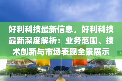 好利科技最新信息，好利科技最新深度解析：业务范围、技术创新与市场表现全景展示