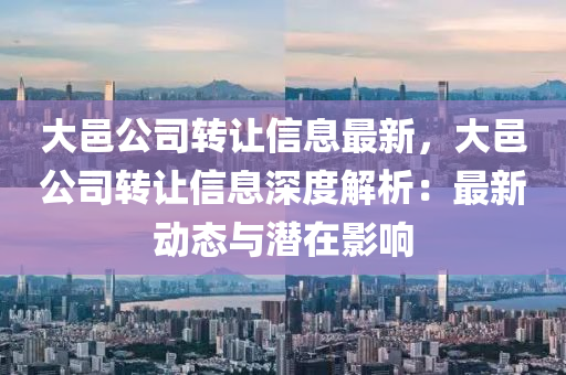 大邑公司转让信息最新，大邑公司转让信息深度解析：最新动态与潜在影响