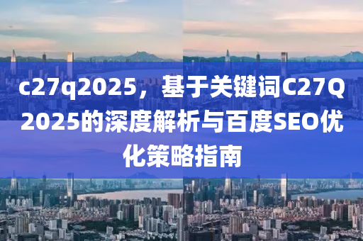 c27q2025，基于关键词C27Q2025的深度解析与百度SEO优化策略指南