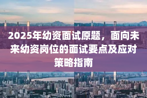 2025年幼资面试原题，面向未来幼资岗位的面试要点及应对策略指南